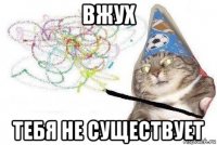 вжух тебя не существует