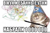 вжух и ебанные утки набрали 1 000 000