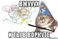 вжууух и ты в воркуте