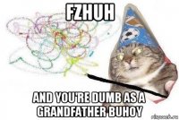 fzhuh and you're dumb as a grandfather buhoy