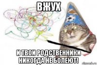 вжух и твои родственники никогда не болеют!