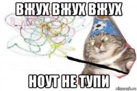 вжух вжух вжух ноут не тупи