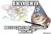 вжух вжух и возродился великий бог максим!