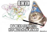 вжух и у меня появится нормальный мужик