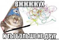 вжжжжух и ты больше не друг