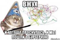 вжух и наташа проснулась, и мы пошли в бургерную