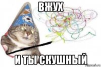 вжух и ты скушный