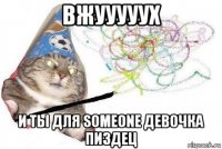 вжууууух и ты для someone девочка пиздец