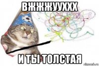 вжжжууххх и ты толстая