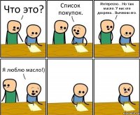 Что это? Список покупок. Интересно... Но там масло. У нас его дохрена... Вычекни его. Я люблю масло!)