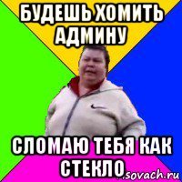 будешь хомить админу сломаю тебя как стекло