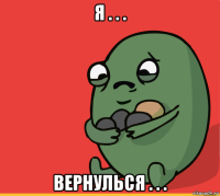 я . . . вернулься . . .