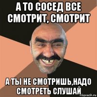 а то сосед все смотрит, смотрит а ты не смотришь,надо смотреть слушай