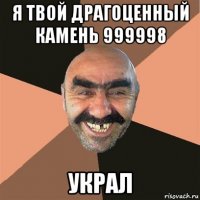 я твой драгоценный камень 999998 украл