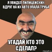 я увидел пилицейских вдруг на их авто упала труба угадай кто это сделал?