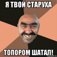 я твой старуха топором шатал!