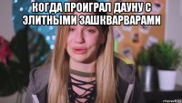 когда проиграл дауну с элитными зашкварварами 