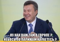  - ну как вам там в европе ? небось по парижам катаетесь ?