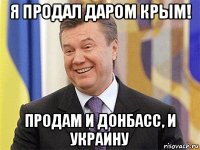 я продал даром крым! продам и донбасс, и украину