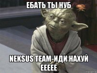 ебать ты нуб neksus team-иди нахуй еееее