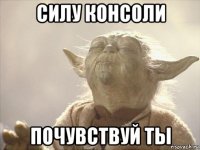 силу консоли почувствуй ты