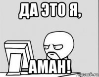 да это я, аман!