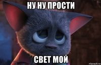 ну ну прости свет мой