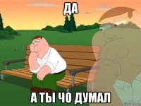 да а ты чо думал