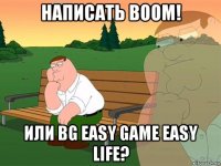 написать boom! или bg easy game easy life?