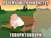 почему цветочки растут ? говори говвори