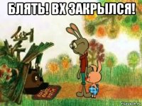 блять! вх закрылся! 