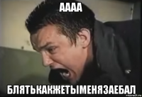 аааа блятькакжетыменязаебал