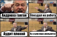 Андрюха ганган Опоздал на работу Аудит плохой Ну а хули пора увольнятся