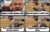 Один у себя дома срёт Другой дома у себя спит А тут вообще собирается путешествовать Только я один работаю а блять