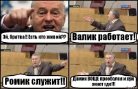 Эй, братва!! Есть кто живой?? Валик работает! Ромик служит!! Дамик ВОЩЕ проебался и хуй знает где!!!