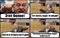 Этот болеет Тот опять куда-то уходит Костя в отпуск на 3 дня Руководство вообще будет работать!?