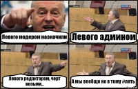 Левого модером назначили Левого админом Левого редактором, черт возьми... А мы вообще не в тему #лять