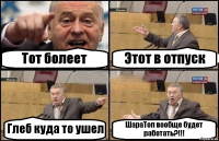 Тот болеет Этот в отпуск Глеб куда то ушел ШараТоп вообще будет работать?!!!