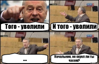 Того - уволили И того - уволили ... Начальник, не охуел ли ты часом?