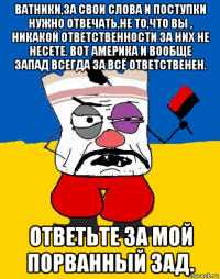 ватники,за свои слова и поступки нужно отвечать,не то,что вы , никакой ответственности за них не несете. вот америка и вообще запад всегда за всё ответственен. ответьте за мой порванный зад.