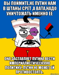 вы поймите,не путин нам в штаны срет ,а вата,надо уничтожать именно ее она заставляет путина вести империалистическуую политику. путин не может ей противостоять.