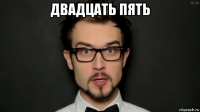 двадцать пять 