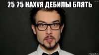25 25 нахуя дебилы блять 