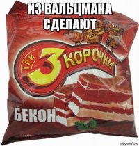 из вальцмана сделают 