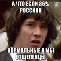 а что если 86% россиян нормальные а мы отщепенцы