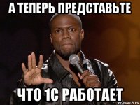 а теперь представьте что 1с работает