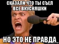 сказали что ты съел все вкусняшки но это не правда