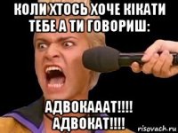 коли хтось хоче кікати тебе а ти говориш: адвокааат!!!! адвокат!!!!