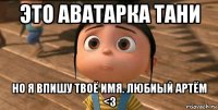 это аватарка тани но я впишу твоё имя. любиый артём <3