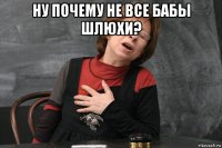 ну почему не все бабы шлюхи? 